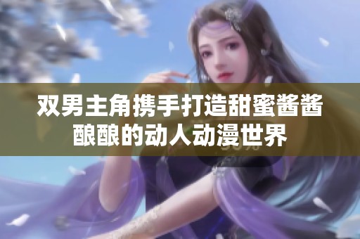 双男主角携手打造甜蜜酱酱酿酿的动人动漫世界