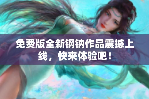 免费版全新钢钠作品震撼上线，快来体验吧！