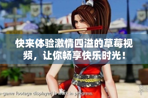 快来体验激情四溢的草莓视频，让你畅享快乐时光！