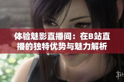 体验魅影直播间：在B站直播的独特优势与魅力解析
