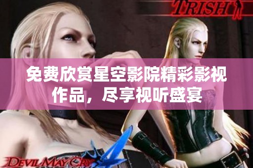 免费欣赏星空影院精彩影视作品，尽享视听盛宴