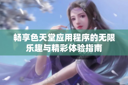 畅享色天堂应用程序的无限乐趣与精彩体验指南