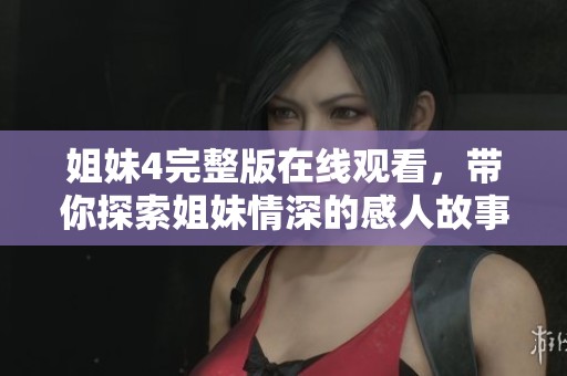 姐妹4完整版在线观看，带你探索姐妹情深的感人故事