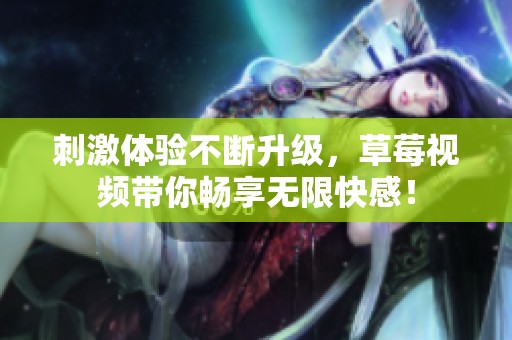 刺激体验不断升级，草莓视频带你畅享无限快感！