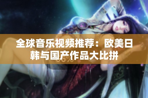 全球音乐视频推荐：欧美日韩与国产作品大比拼
