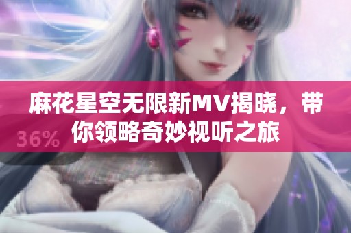 麻花星空无限新MV揭晓，带你领略奇妙视听之旅