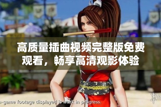 高质量插曲视频完整版免费观看，畅享高清观影体验