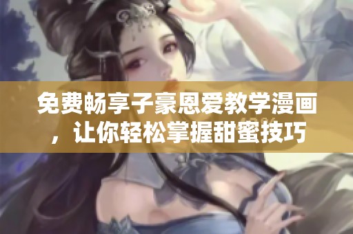 免费畅享子豪恩爱教学漫画，让你轻松掌握甜蜜技巧