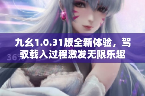 九幺1.0.31版全新体验，驾驭载入过程激发无限乐趣