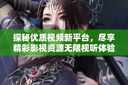 探秘优质视频新平台，尽享精彩影视资源无限视听体验