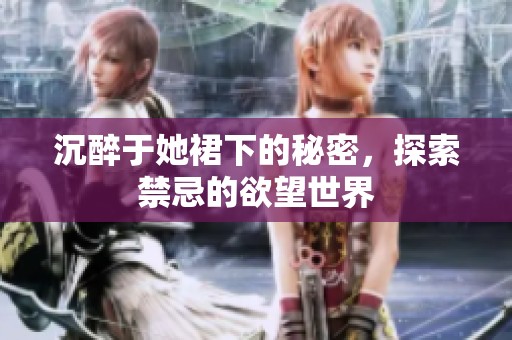 沉醉于她裙下的秘密，探索禁忌的欲望世界