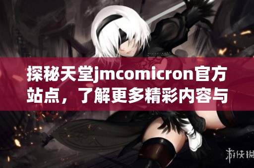 探秘天堂jmcomicron官方站点，了解更多精彩内容与服务