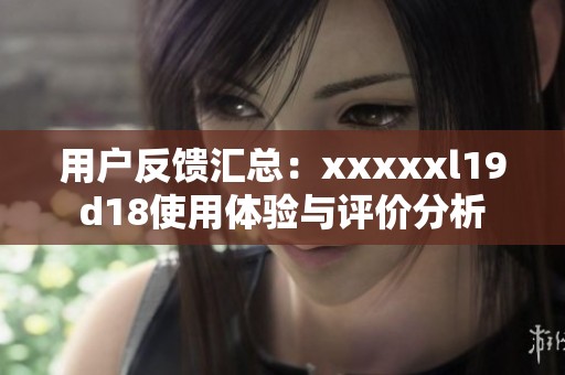 用户反馈汇总：xxxxxl19d18使用体验与评价分析