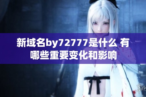 新域名by72777是什么 有哪些重要变化和影响