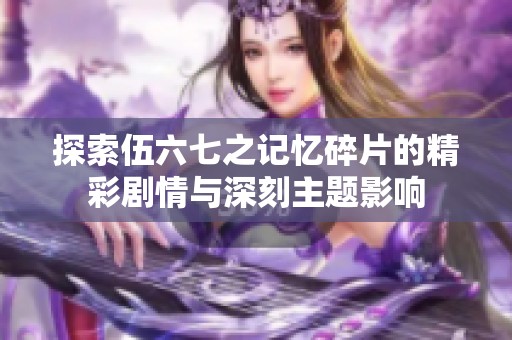 探索伍六七之记忆碎片的精彩剧情与深刻主题影响
