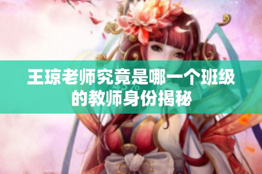 王琼老师究竟是哪一个班级的教师身份揭秘