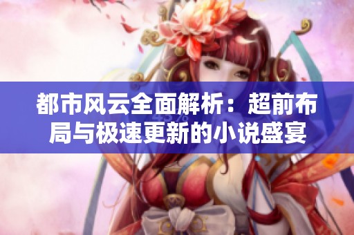 都市风云全面解析：超前布局与极速更新的小说盛宴