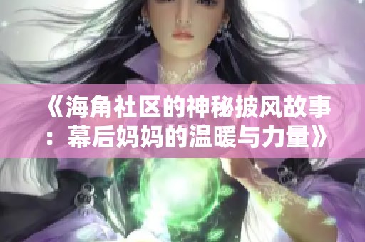 《海角社区的神秘披风故事：幕后妈妈的温暖与力量》