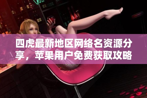 四虎最新地区网络名资源分享，苹果用户免费获取攻略