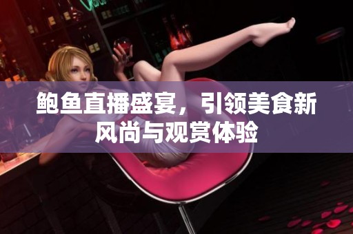 鲍鱼直播盛宴，引领美食新风尚与观赏体验