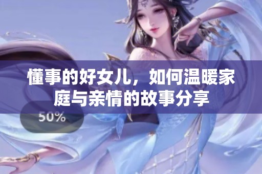 懂事的好女儿，如何温暖家庭与亲情的故事分享