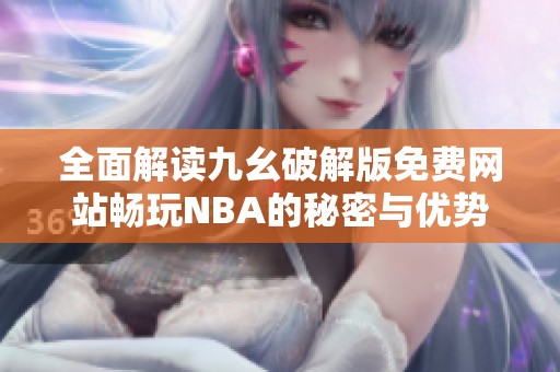 全面解读九幺破解版免费网站畅玩NBA的秘密与优势