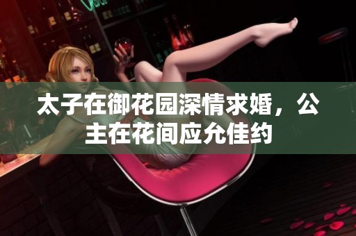 太子在御花园深情求婚，公主在花间应允佳约