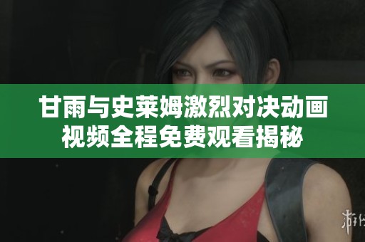 甘雨与史莱姆激烈对决动画视频全程免费观看揭秘