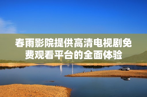春雨影院提供高清电视剧免费观看平台的全面体验