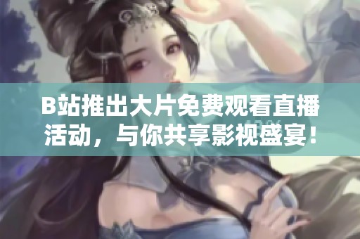 B站推出大片免费观看直播活动，与你共享影视盛宴！