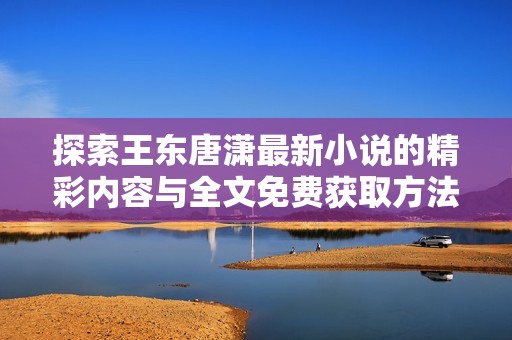探索王东唐潇最新小说的精彩内容与全文免费获取方法