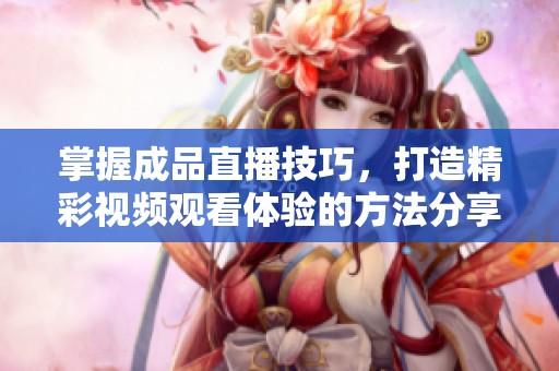 掌握成品直播技巧，打造精彩视频观看体验的方法分享