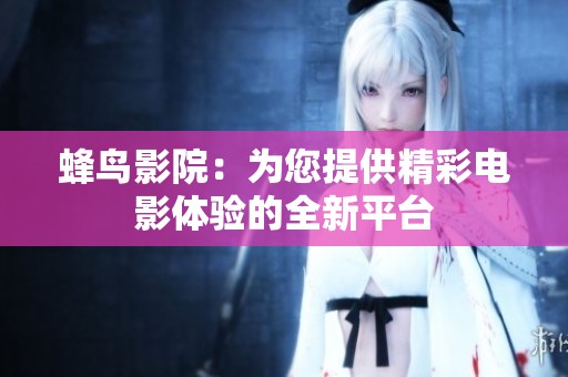 蜂鸟影院：为您提供精彩电影体验的全新平台