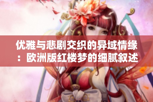 优雅与悲剧交织的异域情缘：欧洲版红楼梦的细腻叙述