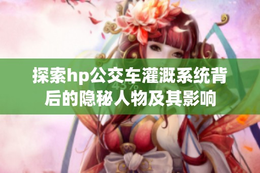 探索hp公交车灌溉系统背后的隐秘人物及其影响