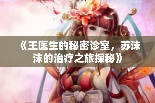 《王医生的秘密诊室，苏沫沫的治疗之旅探秘》