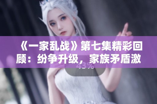 《一家乱战》第七集精彩回顾：纷争升级，家族矛盾激化