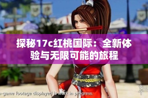 探秘17c红桃国际：全新体验与无限可能的旅程