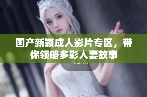 国产新颖成人影片专区，带你领略多彩人妻故事