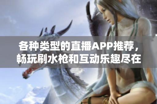 各种类型的直播APP推荐，畅玩刷水枪和互动乐趣尽在其中