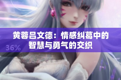 黄蓉吕文德：情感纠葛中的智慧与勇气的交织