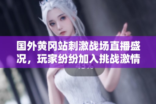 国外黄冈站刺激战场直播盛况，玩家纷纷加入挑战激情对战