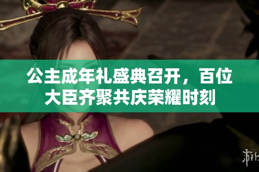 公主成年礼盛典召开，百位大臣齐聚共庆荣耀时刻