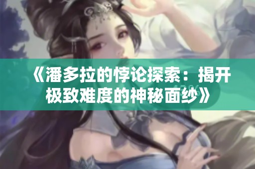 《潘多拉的悖论探索：揭开极致难度的神秘面纱》