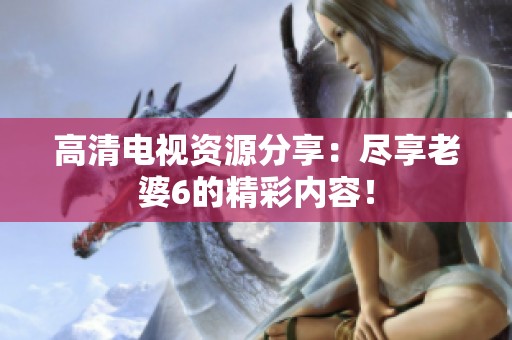 高清电视资源分享：尽享老婆6的精彩内容！