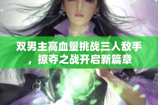 双男主高血量挑战三人敌手，掠夺之战开启新篇章