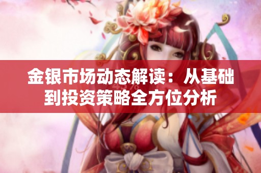 金银市场动态解读：从基础到投资策略全方位分析