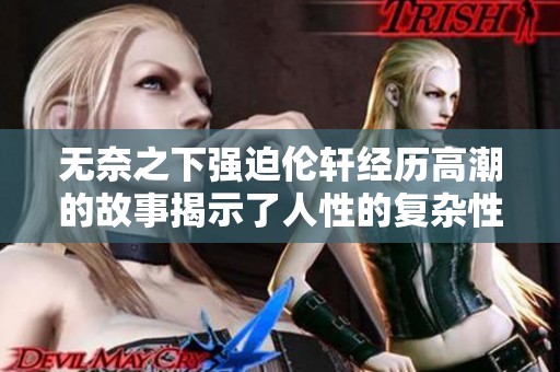 无奈之下强迫伦轩经历高潮的故事揭示了人性的复杂性
