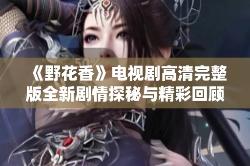 《野花香》电视剧高清完整版全新剧情探秘与精彩回顾