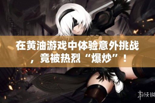 在黄油游戏中体验意外挑战，竟被热烈“爆炒”！